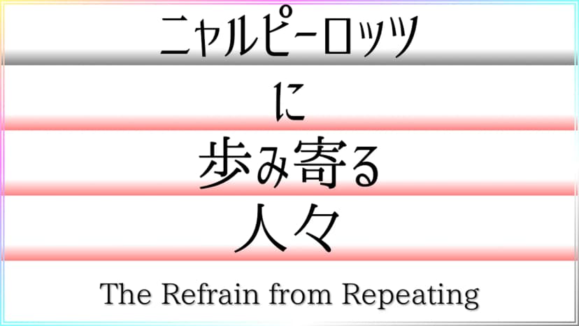 ニャルピーロッツに歩み寄る人々——The Refrain from Repeating