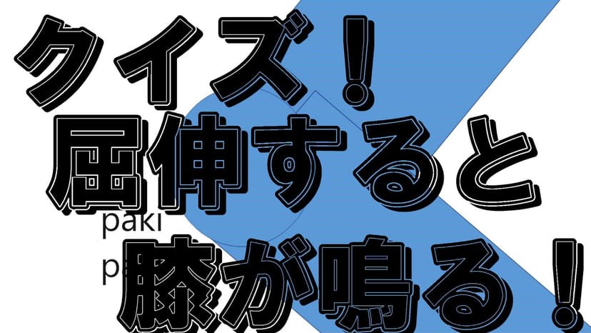 クイズ！屈伸すると膝が鳴る！